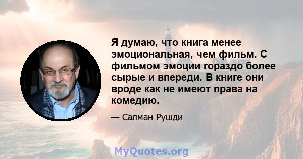 Я думаю, что книга менее эмоциональная, чем фильм. С фильмом эмоции гораздо более сырые и впереди. В книге они вроде как не имеют права на комедию.