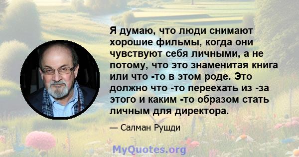 Я думаю, что люди снимают хорошие фильмы, когда они чувствуют себя личными, а не потому, что это знаменитая книга или что -то в этом роде. Это должно что -то переехать из -за этого и каким -то образом стать личным для