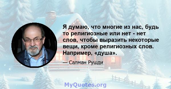 Я думаю, что многие из нас, будь то религиозные или нет - нет слов, чтобы выразить некоторые вещи, кроме религиозных слов. Например, «душа».