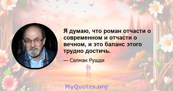 Я думаю, что роман отчасти о современном и отчасти о вечном, и это баланс этого трудно достичь.