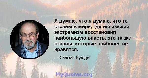 Я думаю, что я думаю, что те страны в мире, где исламский экстремизм восстановил наибольшую власть, это также страны, которые наиболее не нравятся.