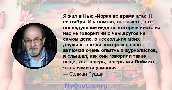 Я жил в Нью -Йорке во время атак 11 сентября. И я помню, вы знаете, в те последующие недели, которые никто из нас не говорил ни о чем другое на самом деле, о нескольких моих друзьях, людей, которых я знал, включая очень 