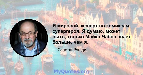 Я мировой эксперт по комиксам супергероя. Я думаю, может быть, только Майкл Чабон знает больше, чем я.