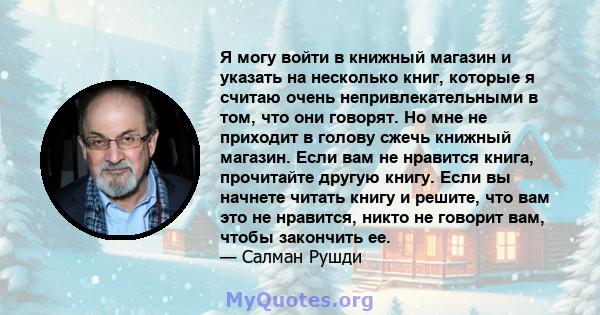 Я могу войти в книжный магазин и указать на несколько книг, которые я считаю очень непривлекательными в том, что они говорят. Но мне не приходит в голову сжечь книжный магазин. Если вам не нравится книга, прочитайте