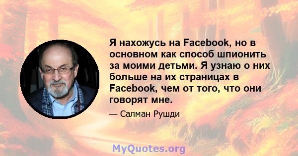 Я нахожусь на Facebook, но в основном как способ шпионить за моими детьми. Я узнаю о них больше на их страницах в Facebook, чем от того, что они говорят мне.