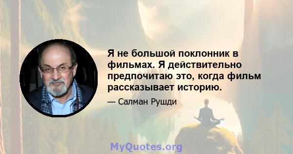 Я не большой поклонник в фильмах. Я действительно предпочитаю это, когда фильм рассказывает историю.