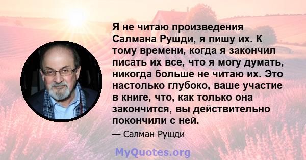 Я не читаю произведения Салмана Рушди, я пишу их. К тому времени, когда я закончил писать их все, что я могу думать, никогда больше не читаю их. Это настолько глубоко, ваше участие в книге, что, как только она