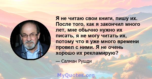 Я не читаю свои книги, пишу их. После того, как я закончил много лет, мне обычно нужно их писать, я не могу читать их, потому что я уже много времени провел с ними. Я не очень хорошо их рекламирую?