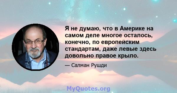 Я не думаю, что в Америке на самом деле многое осталось, конечно, по европейским стандартам, даже левые здесь довольно правое крыло.