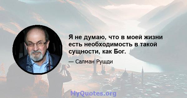 Я не думаю, что в моей жизни есть необходимость в такой сущности, как Бог.