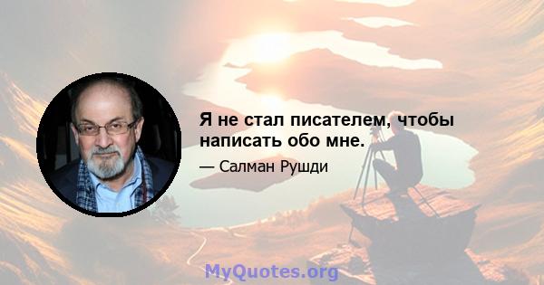 Я не стал писателем, чтобы написать обо мне.