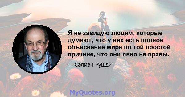 Я не завидую людям, которые думают, что у них есть полное объяснение мира по той простой причине, что они явно не правы.