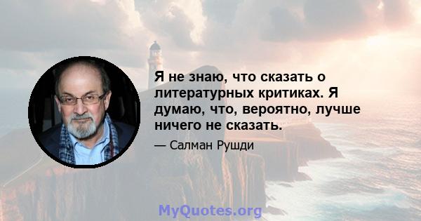 Я не знаю, что сказать о литературных критиках. Я думаю, что, вероятно, лучше ничего не сказать.