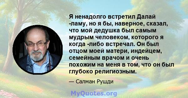 Я ненадолго встретил Далай -ламу, но я бы, наверное, сказал, что мой дедушка был самым мудрым человеком, которого я когда -либо встречал. Он был отцом моей матери, индейцем, семейным врачом и очень похожим на меня в