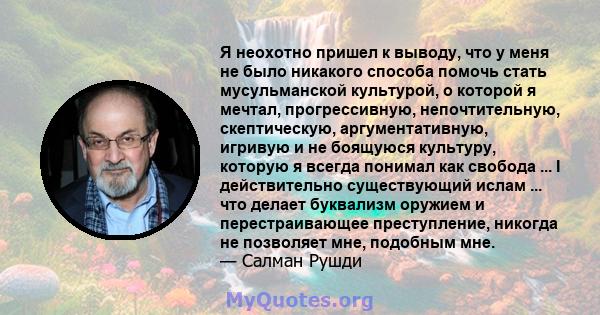 Я неохотно пришел к выводу, что у меня не было никакого способа помочь стать мусульманской культурой, о которой я мечтал, прогрессивную, непочтительную, скептическую, аргументативную, игривую и не боящуюся культуру,