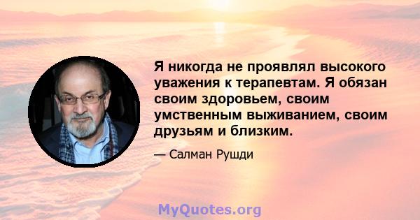 Я никогда не проявлял высокого уважения к терапевтам. Я обязан своим здоровьем, своим умственным выживанием, своим друзьям и близким.