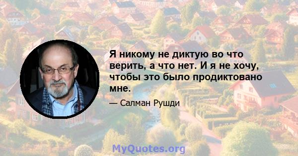 Я никому не диктую во что верить, а что нет. И я не хочу, чтобы это было продиктовано мне.