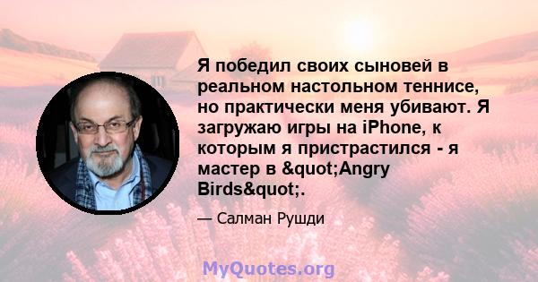 Я победил своих сыновей в реальном настольном теннисе, но практически меня убивают. Я загружаю игры на iPhone, к которым я пристрастился - я мастер в "Angry Birds".