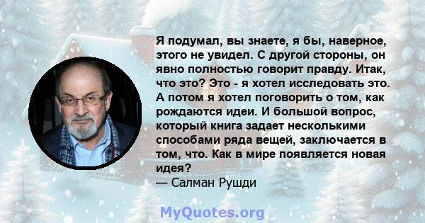 Я подумал, вы знаете, я бы, наверное, этого не увидел. С другой стороны, он явно полностью говорит правду. Итак, что это? Это - я хотел исследовать это. А потом я хотел поговорить о том, как рождаются идеи. И большой