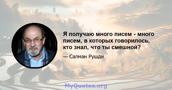 Я получаю много писем - много писем, в которых говорилось, кто знал, что ты смешной?