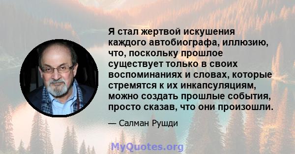 Я стал жертвой искушения каждого автобиографа, иллюзию, что, поскольку прошлое существует только в своих воспоминаниях и словах, которые стремятся к их инкапсуляциям, можно создать прошлые события, просто сказав, что