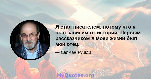 Я стал писателем, потому что я был зависим от истории. Первым рассказчиком в моей жизни был мой отец.