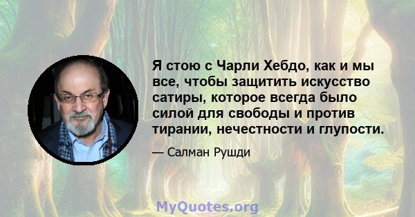 Я стою с Чарли Хебдо, как и мы все, чтобы защитить искусство сатиры, которое всегда было силой для свободы и против тирании, нечестности и глупости.