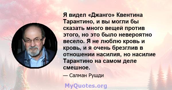 Я видел «Джанго» Квентина Тарантино, и вы могли бы сказать много вещей против этого, но это было невероятно весело. Я не люблю кровь и кровь, и я очень брезглив в отношении насилия, но насилие Тарантино на самом деле