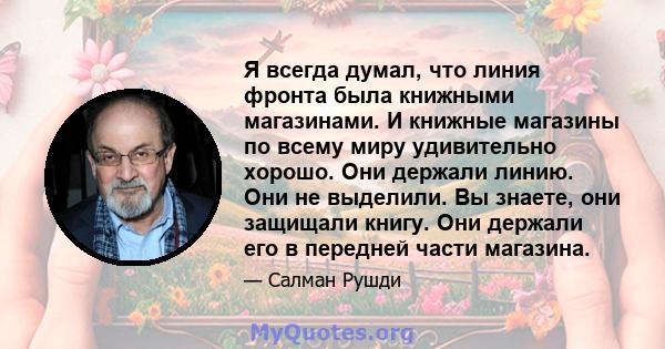 Я всегда думал, что линия фронта была книжными магазинами. И книжные магазины по всему миру удивительно хорошо. Они держали линию. Они не выделили. Вы знаете, они защищали книгу. Они держали его в передней части