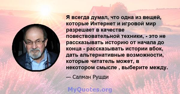 Я всегда думал, что одна из вещей, которые Интернет и игровой мир разрешает в качестве повествовательной техники, - это не рассказывать историю от начала до конца - рассказывать истории вбок, дать альтернативные