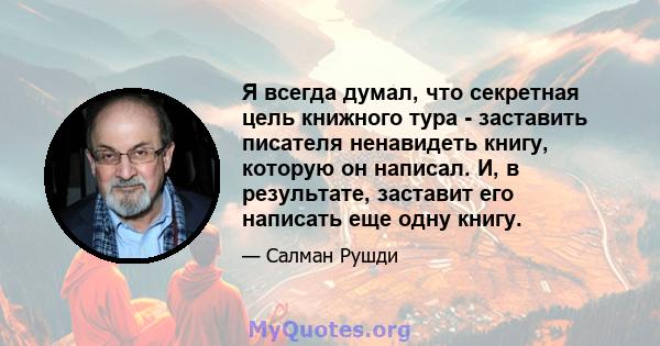 Я всегда думал, что секретная цель книжного тура - заставить писателя ненавидеть книгу, которую он написал. И, в результате, заставит его написать еще одну книгу.