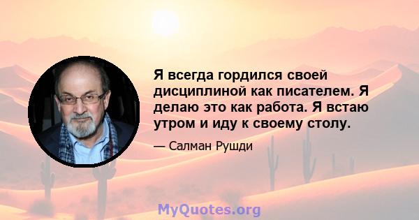 Я всегда гордился своей дисциплиной как писателем. Я делаю это как работа. Я встаю утром и иду к своему столу.