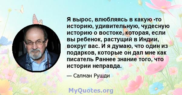 Я вырос, влюбляясь в какую -то историю, удивительную, чудесную историю о востоке, которая, если вы ребенок, растущий в Индии, вокруг вас. И я думаю, что один из подарков, которые он дал мне как писатель Раннее знание