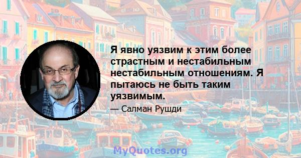 Я явно уязвим к этим более страстным и нестабильным нестабильным отношениям. Я пытаюсь не быть таким уязвимым.