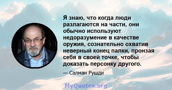 Я знаю, что когда люди разлагаются на части, они обычно используют недоразумение в качестве оружия, сознательно охватив неверный конец палки, пронзая себя в своей точке, чтобы доказать персонку другого.