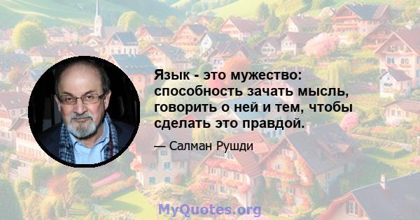 Язык - это мужество: способность зачать мысль, говорить о ней и тем, чтобы сделать это правдой.