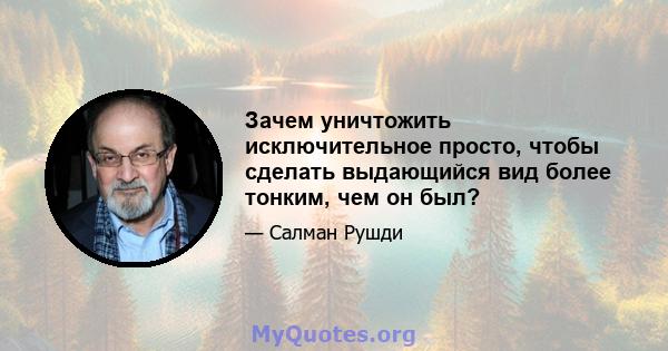 Зачем уничтожить исключительное просто, чтобы сделать выдающийся вид более тонким, чем он был?