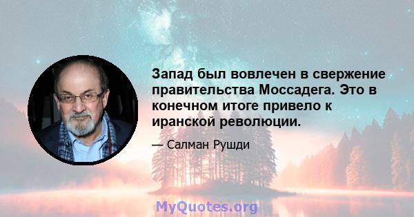 Запад был вовлечен в свержение правительства Моссадега. Это в конечном итоге привело к иранской революции.