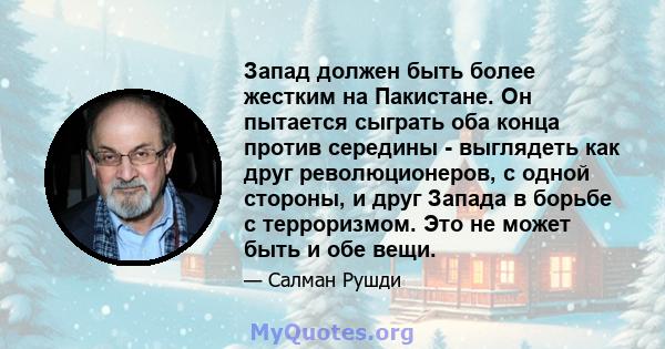 Запад должен быть более жестким на Пакистане. Он пытается сыграть оба конца против середины - выглядеть как друг революционеров, с одной стороны, и друг Запада в борьбе с терроризмом. Это не может быть и обе вещи.