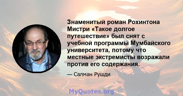 Знаменитый роман Рохинтона Мистри «Такое долгое путешествие» был снят с учебной программы Мумбайского университета, потому что местные экстремисты возражали против его содержания.