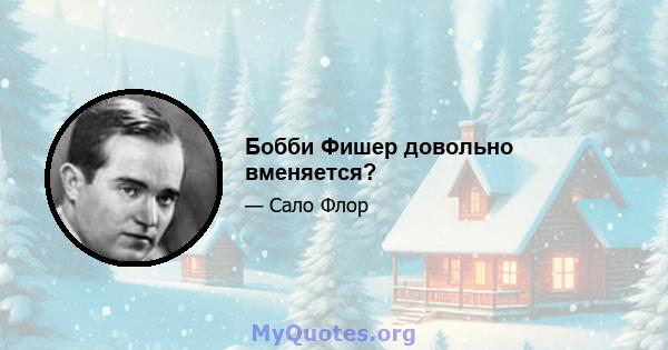 Бобби Фишер довольно вменяется?