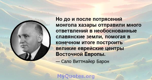 Но до и после потрясений монгола хазары отправили много ответвлений в необоснованные славянские земли, помогая в конечном итоге построить великие еврейские центры Восточной Европы.