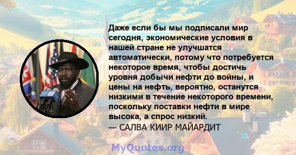 Даже если бы мы подписали мир сегодня, экономические условия в нашей стране не улучшатся автоматически, потому что потребуется некоторое время, чтобы достичь уровня добычи нефти до войны, и цены на нефть, вероятно,