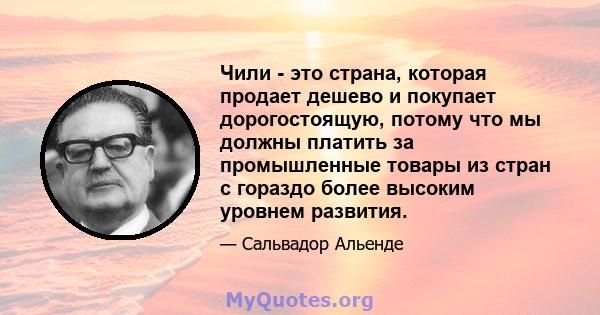 Чили - это страна, которая продает дешево и покупает дорогостоящую, потому что мы должны платить за промышленные товары из стран с гораздо более высоким уровнем развития.