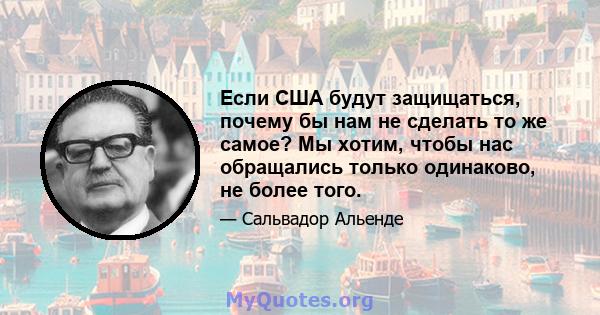 Если США будут защищаться, почему бы нам не сделать то же самое? Мы хотим, чтобы нас обращались только одинаково, не более того.