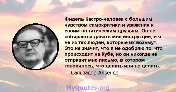 Фидель Кастро-человек с большим чувством самокритики и уважения к своим политическим друзьям. Он не собирается давать мне инструкции, и я не из тех людей, которые их возьмут. Это не значит, что я не одобряю то, что