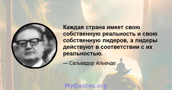 Каждая страна имеет свою собственную реальность и свою собственную лидеров, а лидеры действуют в соответствии с их реальностью.