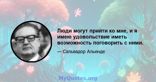 Люди могут прийти ко мне, и я имею удовольствие иметь возможность поговорить с ними.