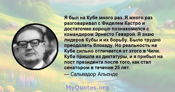 Я был на Кубе много раз. Я много раз разговаривал с Фиделем Кастро и достаточно хорошо познакомился с командиром Эрнесто Геварой. Я знаю лидеров Кубы и их борьбу. Было трудно преодолеть блокаду. Но реальность на Кубе