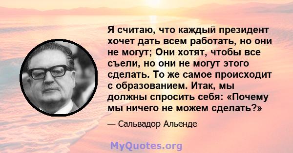 Я считаю, что каждый президент хочет дать всем работать, но они не могут; Они хотят, чтобы все съели, но они не могут этого сделать. То же самое происходит с образованием. Итак, мы должны спросить себя: «Почему мы